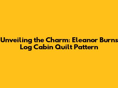 Unveiling the Charm: Eleanor Burns' Log Cabin Quilt Pattern