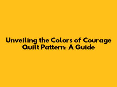 Unveiling the Colors of Courage Quilt Pattern: A Guide