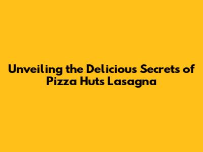 Unveiling the Delicious Secrets of Pizza Hut's Lasagna