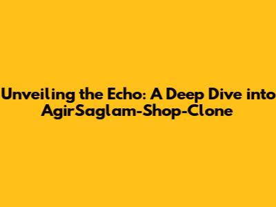 Unveiling the Echo: A Deep Dive into AgirSaglam-Shop-Clone