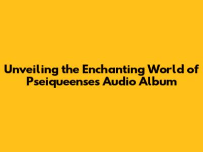 Unveiling the Enchanting World of Pseiqueense's Audio Album
