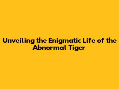 Unveiling the Enigmatic Life of the Abnormal Tiger