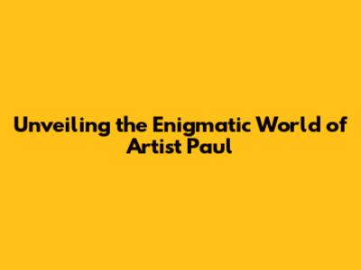 Unveiling the Enigmatic World of Artist Paul