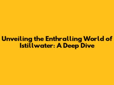 Unveiling the Enthralling World of Istillwater: A Deep Dive