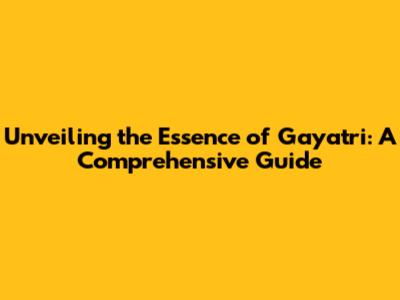 Unveiling the Essence of Gayatri: A Comprehensive Guide