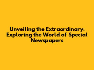 Unveiling the Extraordinary: Exploring the World of Special Newspapers