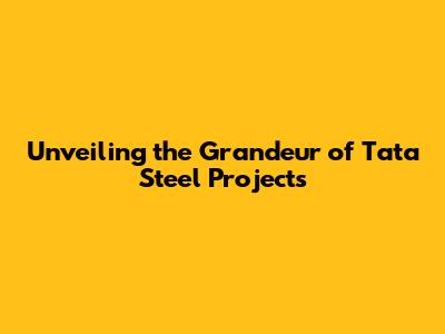 Unveiling the Grandeur of Tata Steel Projects