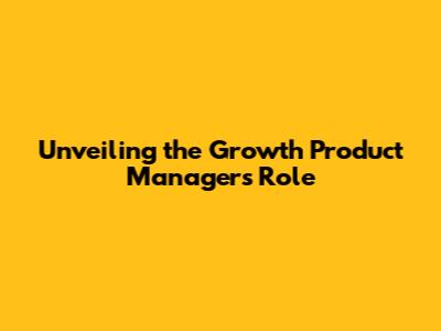 Unveiling the Growth Product Manager's Role