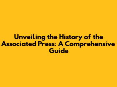 Unveiling the History of the Associated Press: A Comprehensive Guide