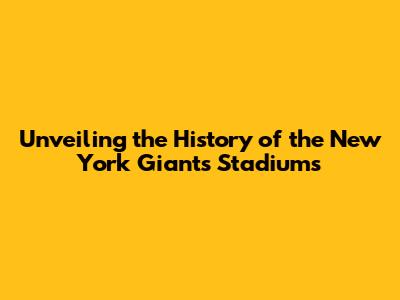 Unveiling the History of the New York Giants' Stadiums