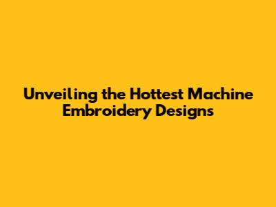 Unveiling the Hottest Machine Embroidery Designs