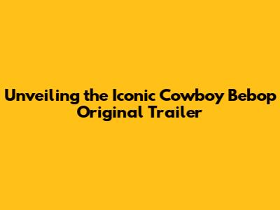 Unveiling the Iconic Cowboy Bebop Original Trailer