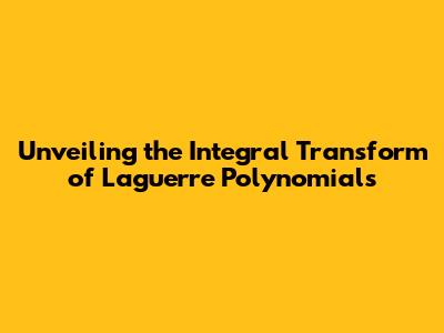 Unveiling the Integral Transform of Laguerre Polynomials