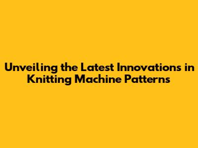 Unveiling the Latest Innovations in Knitting Machine Patterns