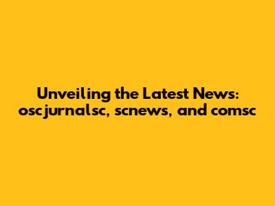 Unveiling the Latest News: oscjurnalsc, scnews, and comsc