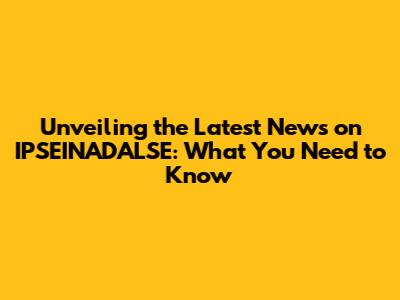 Unveiling the Latest News on IPSEINADALSE: What You Need to Know