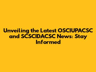 Unveiling the Latest OSCIUPACSC and SCSCIDACSC News: Stay Informed