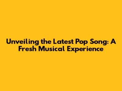 Unveiling the Latest Pop Song: A Fresh Musical Experience