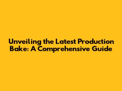 Unveiling the Latest Production Bake: A Comprehensive Guide