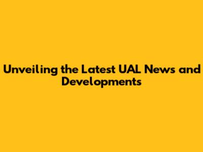 Unveiling the Latest UAL News and Developments
