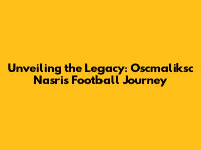 Unveiling the Legacy: Oscmaliksc Nasri's Football Journey