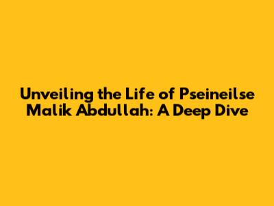 Unveiling the Life of Pseineilse Malik Abdullah: A Deep Dive