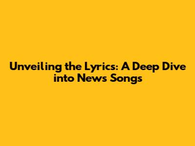 Unveiling the Lyrics: A Deep Dive into News Songs