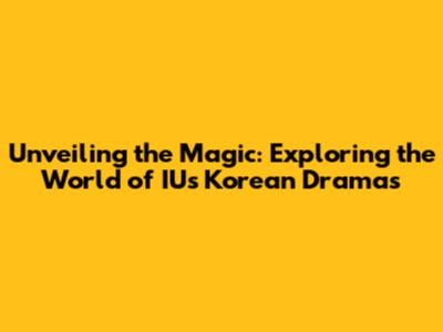 Unveiling the Magic: Exploring the World of IU's Korean Dramas