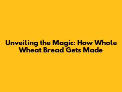 Unveiling the Magic: How Whole Wheat Bread Gets Made