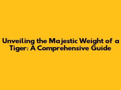 Unveiling the Majestic Weight of a Tiger: A Comprehensive Guide
