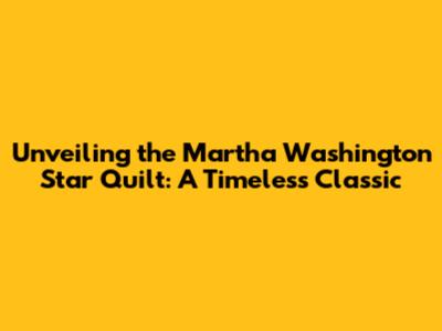 Unveiling the Martha Washington Star Quilt: A Timeless Classic