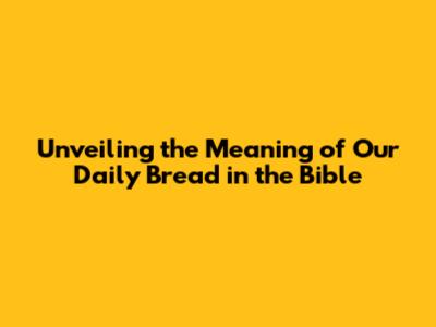 Unveiling the Meaning of 'Our Daily Bread' in the Bible