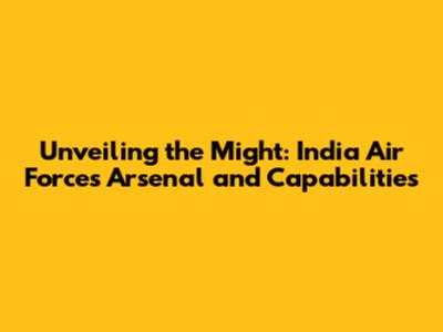Unveiling the Might: India Air Force's Arsenal and Capabilities