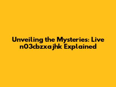 Unveiling the Mysteries: Live n03cbzxajhk Explained