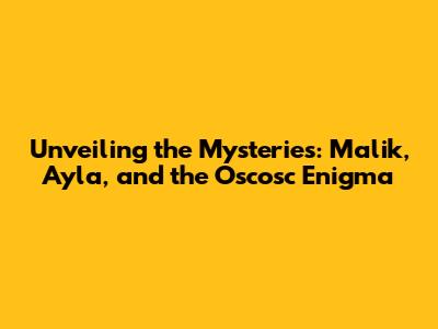 Unveiling the Mysteries: Malik, Ayla, and the Oscosc Enigma