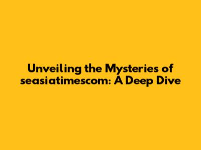Unveiling the Mysteries of seasiatimescom: A Deep Dive