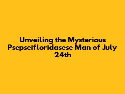 Unveiling the Mysterious Psepseifloridasese Man of July 24th