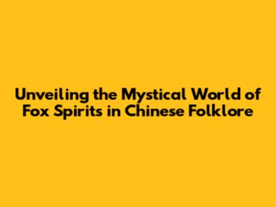 Unveiling the Mystical World of Fox Spirits in Chinese Folklore