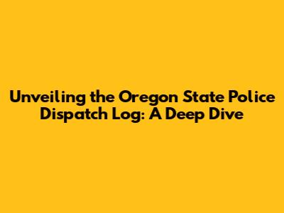 Unveiling the Oregon State Police Dispatch Log: A Deep Dive