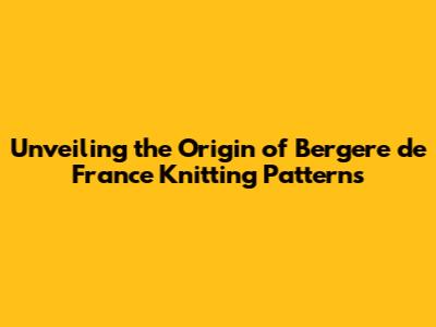 Unveiling the Origin of Bergere de France Knitting Patterns