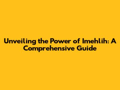 Unveiling the Power of Imehlih: A Comprehensive Guide