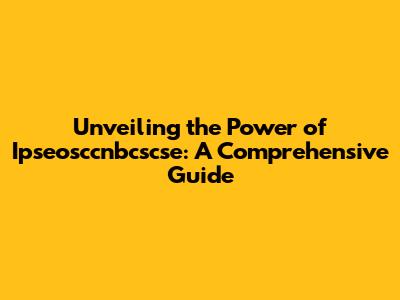 Unveiling the Power of Ipseosccnbcscse: A Comprehensive Guide
