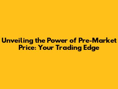 Unveiling the Power of Pre-Market Price: Your Trading Edge