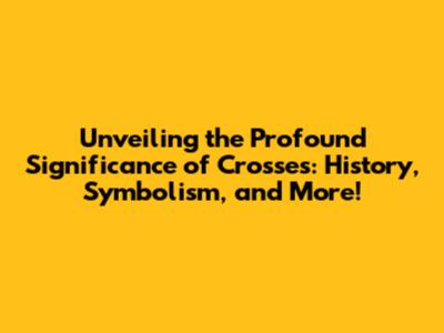 Unveiling the Profound Significance of Crosses: History, Symbolism, and More!