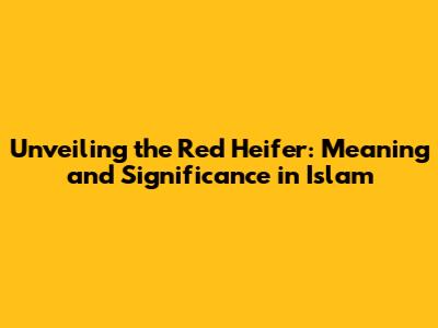 Unveiling the Red Heifer: Meaning and Significance in Islam
