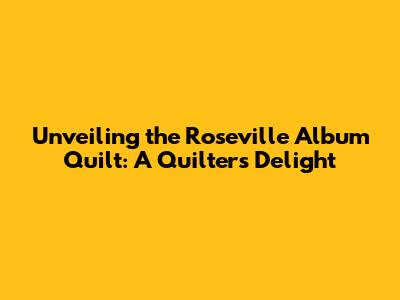 Unveiling the Roseville Album Quilt: A Quilter's Delight