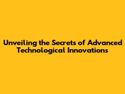 Unveiling the Secrets of Advanced Technological Innovations