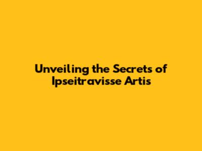 Unveiling the Secrets of Ipseitravisse Artis