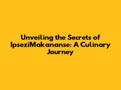 Unveiling the Secrets of IpseziMakananse: A Culinary Journey