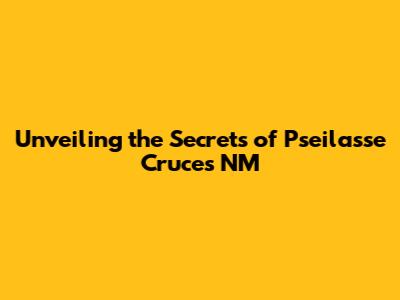 Unveiling the Secrets of Pseilasse Cruces NM